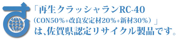 「再生クラッシャランRC-40（CON50％＋改良安定材20％＋新材30％）」は、佐賀県認定リサイクル製品です。